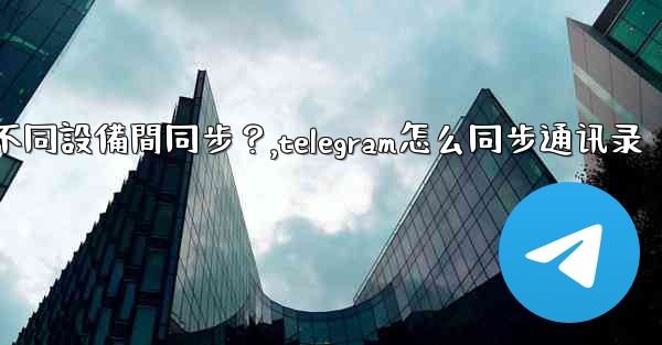 為什麼Telegram秘密聊天不能在不同設備間同步？,telegram怎么同步通讯录
