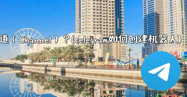 如何創建一個Telegram頻道（Channel）？(telegram如何创建机器人)