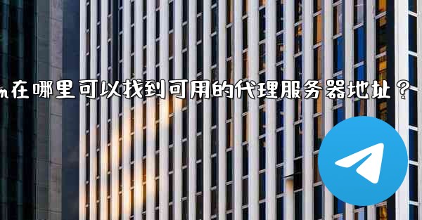 Telegram在哪裡可以找到可用的代理服務器地址？;telegram在哪里可以找到可用的代理服务器地址？