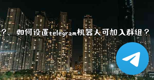 如何設置Telegram機器人可加入群組？、如何设置telegram机器人可加入群组？