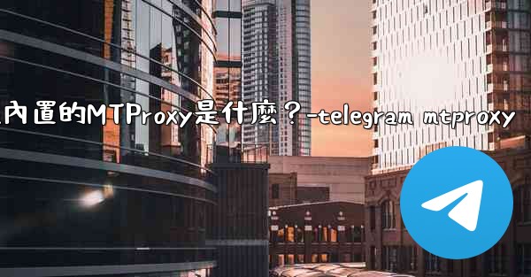 Telegram內置的MTProxy是什麼？-telegram mtproxy