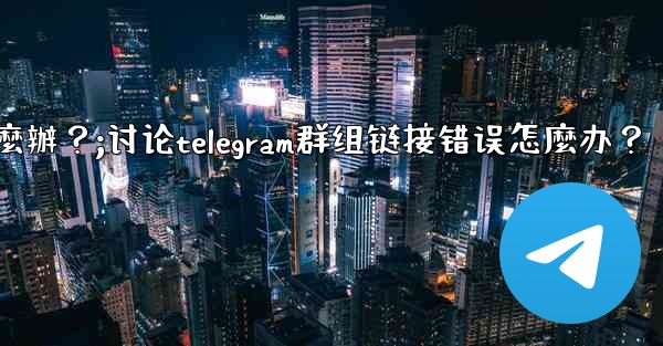 討論Telegram群組鏈接錯誤怎麼辦？;讨论telegram群组链接错误怎麼办？