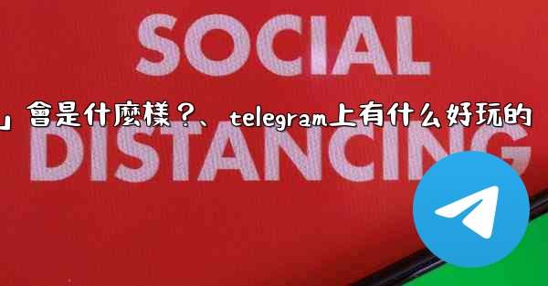 Telegram未來可能推出的「小程序商店」會是什麼樣？、telegram上有什么好玩的