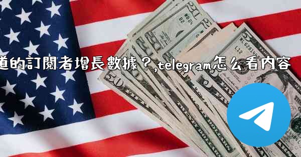 如何查看Telegram頻道的訂閱者增長數據？,telegram怎么看内容