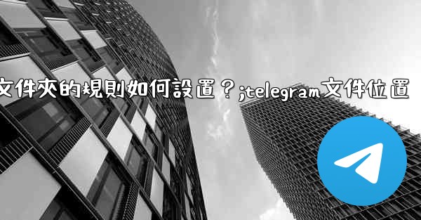 Telegram聊天文件夾的規則如何設置？;telegram文件位置