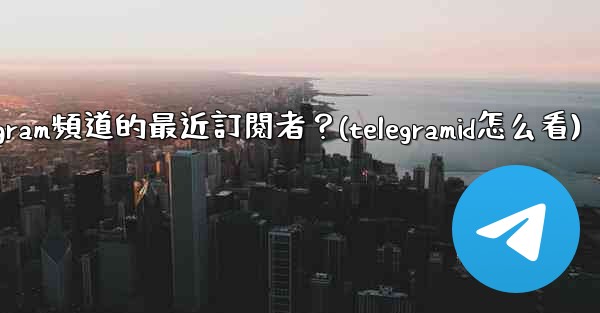如何查看Telegram頻道的最近訂閱者？(telegramid怎么看)