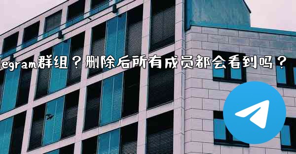 如何刪除一個Telegram群組？刪除後所有成員都會看到嗎？-如何删除一个telegram群组？删除后所有成员都会看到吗？