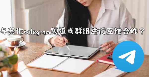 如何與其他Telegram頻道或群組進行互推合作？—如何与其他telegram频道或群组进行互推合作？