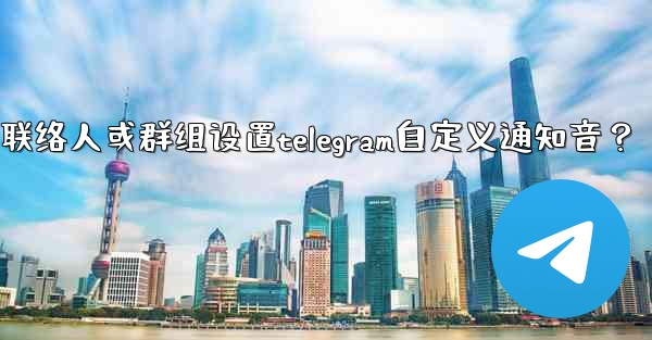 如何為特定聯絡人或群組設置Telegram自定義通知音？;如何为特定联络人或群组设置telegram自定义通知音？