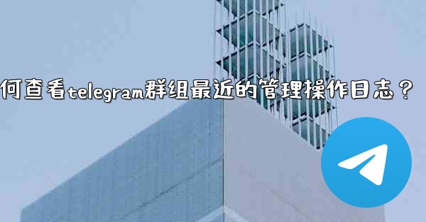 如何查看Telegram群組最近的管理操作日誌？、如何查看telegram群组最近的管理操作日志？