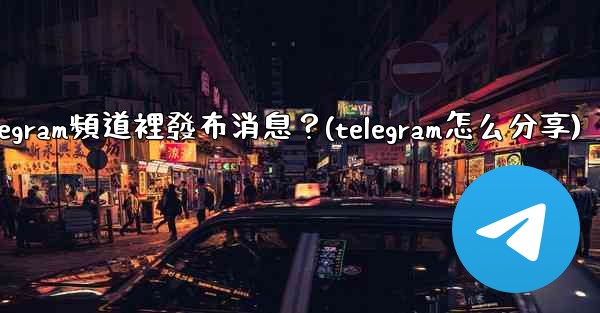 如何向Telegram頻道裡發布消息？(telegram怎么分享)
