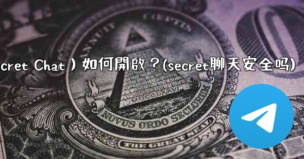 Telegram秘密聊天（Secret Chat）如何開啟？(secret聊天安全吗)