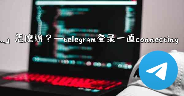 <b>打開Telegram一直顯示「連接中...」怎麼辦？—telegram登录一直connecting</b>