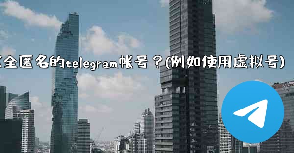 如何創建一個完全匿名的Telegram帳號？（例如使用虛擬號）、如何创建一个完全匿名的telegram帐号？(例如使用虚拟号)