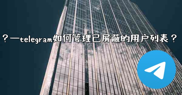 Telegram如何管理已屏蔽的用戶列表？—telegram如何管理已屏蔽的用户列表？