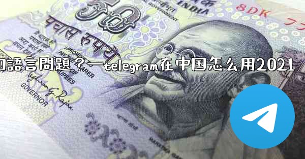 使用Telegram進行跨國交流時，需要注意哪些時區和語言問題？—telegram在中国怎么用2021