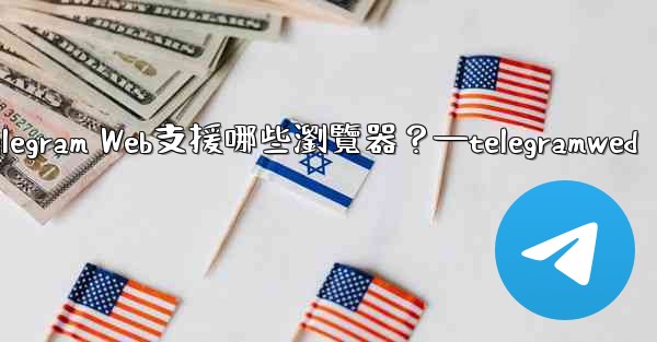 Telegram Web支援哪些瀏覽器？—telegramwed