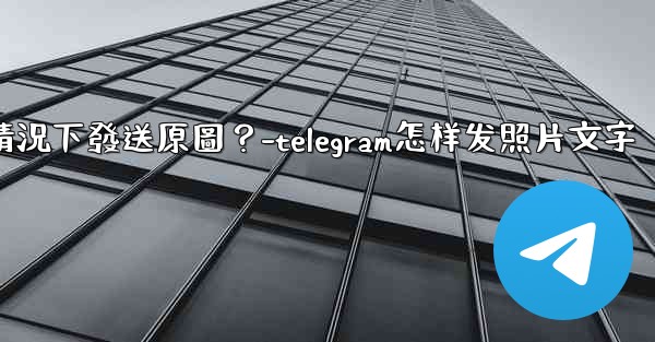 Telegram如何在不壓縮的情況下發送原圖？-telegram怎样发照片文字