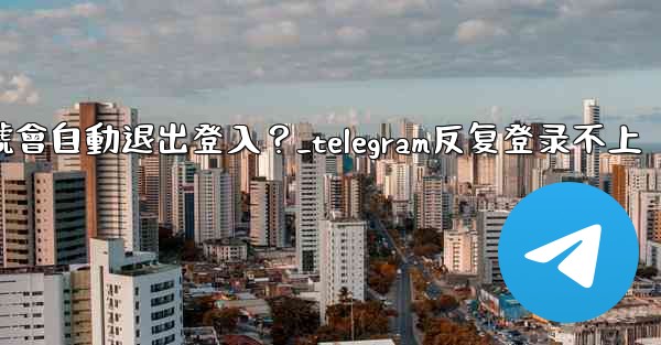 為什麼我的Telegram帳號會自動退出登入？_telegram反复登录不上