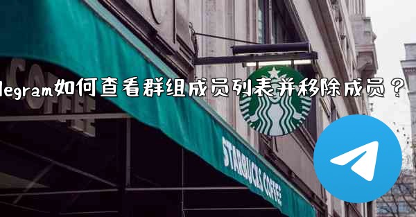 Telegram如何查看群組成員列表並移除成員？_telegram如何查看群组成员列表并移除成员？