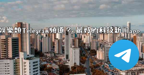 有哪些值得推薦的科技、新聞、娛樂類Telegram頻道？_最好的科技新闻app