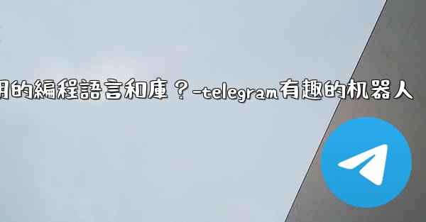 Telegram機器人開發有哪些常用的編程語言和庫？-telegram有趣的机器人