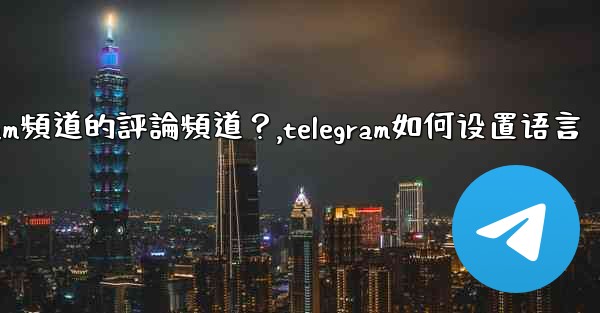 如何設置Telegram頻道的評論頻道？,telegram如何设置语言