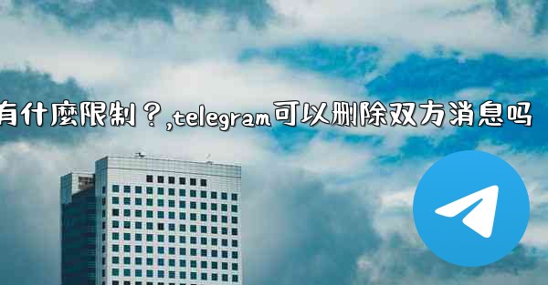 Telegram的「刪除全局消息」功能是如何工作的？有什麼限制？,telegram可以删除双方消息吗