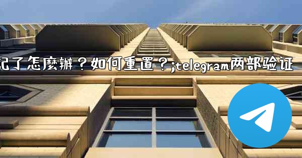 Telegram兩步驗證的密碼忘記了怎麼辦？如何重置？;telegram两部验证