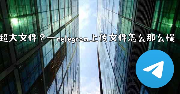 Telegram如何發送超過2GB的超大文件？—telegram上传文件怎么那么慢