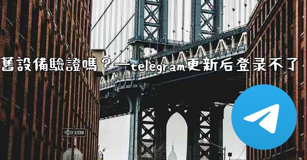 Telegram在新設備登入時需要舊設備驗證嗎？—telegram更新后登录不了