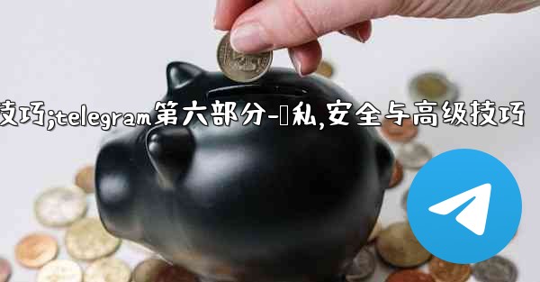 Telegram第六部分：隱私、安全與高級技巧;telegram第六部分-隐私,安全与高级技巧