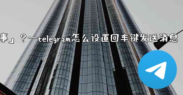 Telegram如何回复一個「故事」？—telegram怎么设置回车键发送消息