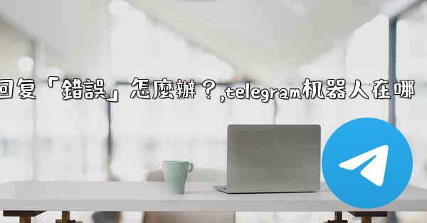 Telegram機器人沒有反應或回复「錯誤」怎麼辦？,telegram机器人在哪