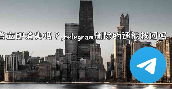 刪除Telegram帳號後，我的所有數據會立即消失嗎？,telegram删除的还能找回吗
