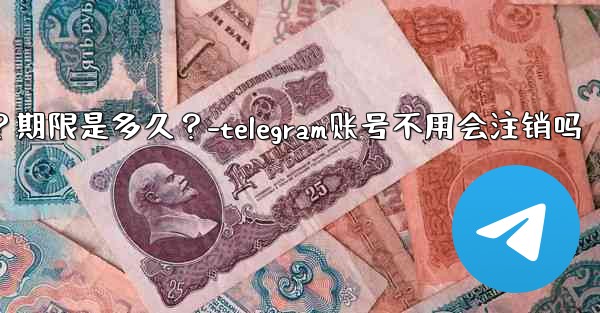 不活躍Telegram帳號會自動刪除嗎？期限是多久？-telegram账号不用会注销吗