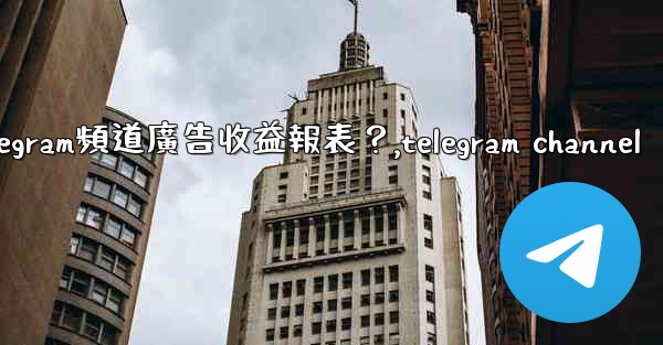 如何查看我的Telegram頻道廣告收益報表？,telegram channel