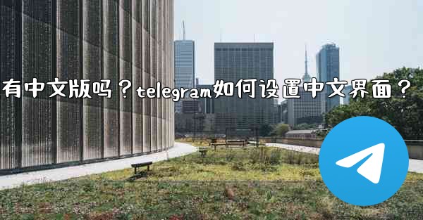 Telegram有中文版嗎？Telegram如何設置中文界面？;telegram有中文版吗？telegram如何设置中文界面？
