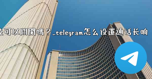Telegram話題功能開啟後可以關閉嗎？_telegram怎么设置通话长响