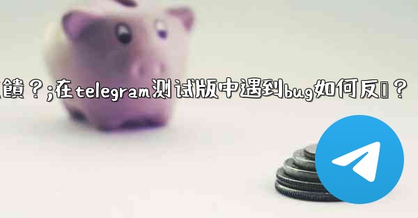 在Telegram測試版中遇到Bug如何反饋？;在telegram测试版中遇到bug如何反馈？