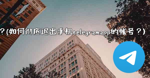 如何徹底退出手機TelegramApp的帳號？(如何彻底退出手机telegramapp的帐号？)