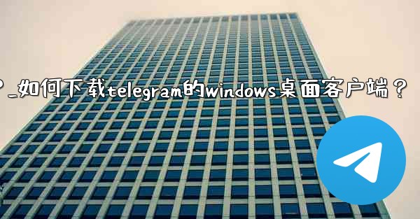 如何下載Telegram的Windows桌面客戶端？_如何下载telegram的windows桌面客户端？