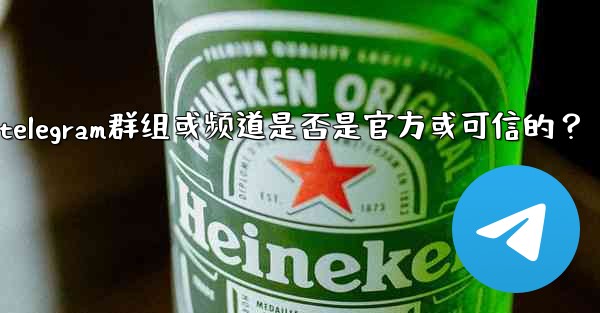 如何判斷一個Telegram群組或頻道是否是官方或可信的？—如何判断一个telegram群组或频道是否是官方或可信的？