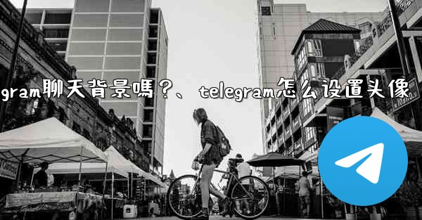 我可以使用自己的圖片作為Telegram聊天背景嗎？、telegram怎么设置头像