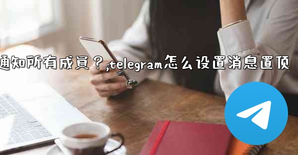 Telegram如何固定一條消息並通知所有成員？,telegram怎么设置消息置顶