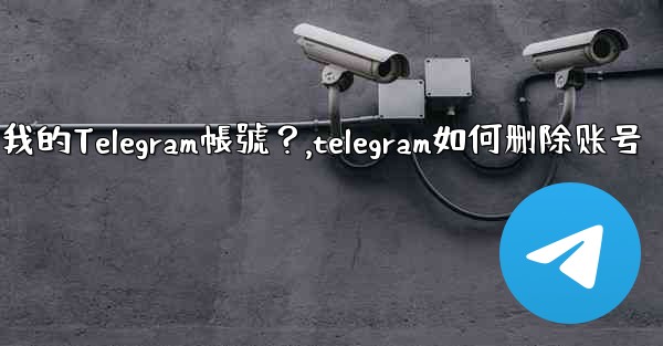 如何註銷（刪除）我的Telegram帳號？,telegram如何删除账号