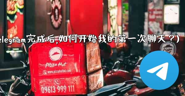 註冊Telegram完成後，如何開始我的第一次聊天？(注册telegram完成后,如何开始我的第一次聊天？)