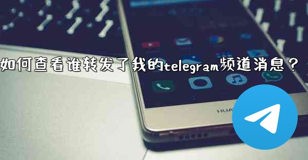 如何查看誰轉發了我的Telegram頻道消息？;如何查看谁转发了我的telegram频道消息？