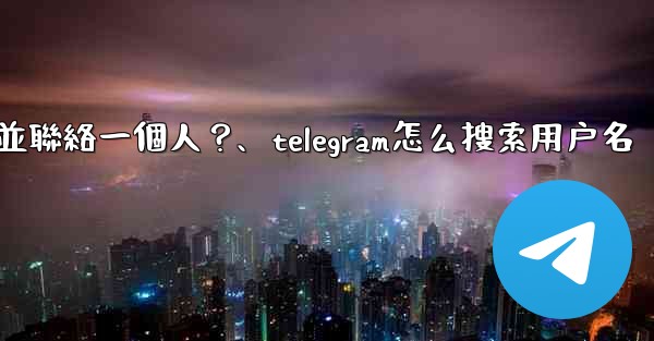 如何通過Telegram用戶名搜索並聯絡一個人？、telegram怎么搜索用户名