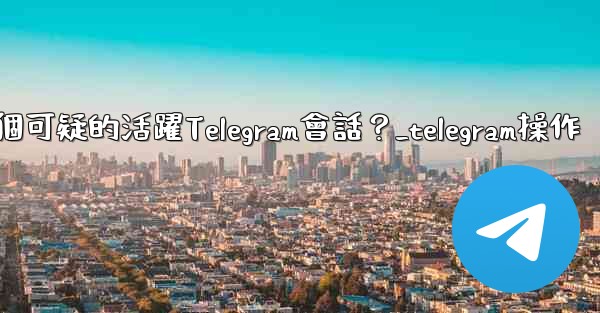 如何識別並踢掉一個可疑的活躍Telegram會話？_telegram操作